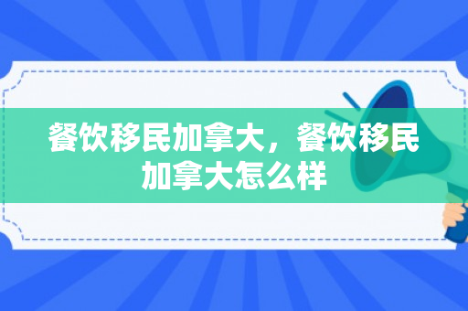 餐饮移民加拿大，餐饮移民加拿大怎么样