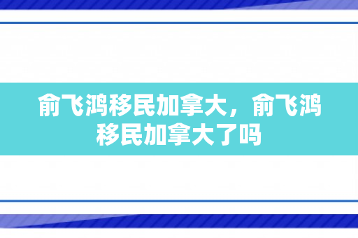 俞飞鸿移民加拿大，俞飞鸿移民加拿大了吗