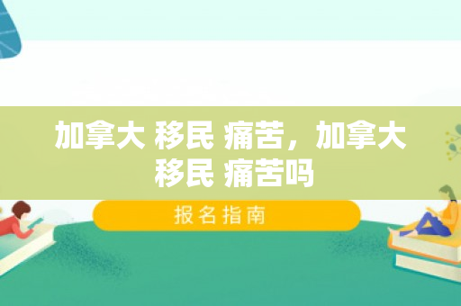 加拿大 移民 痛苦，加拿大 移民 痛苦吗