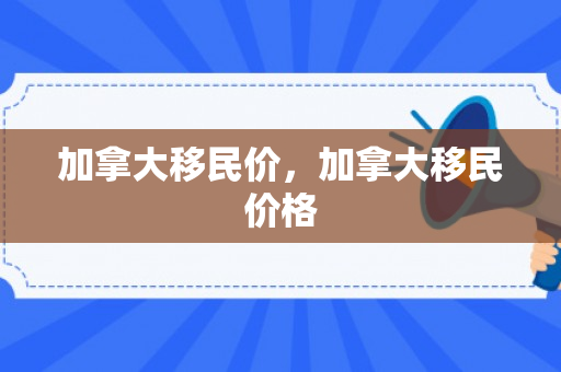 加拿大移民价，加拿大移民价格