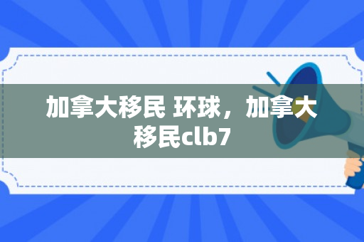 加拿大移民 环球，加拿大移民clb7