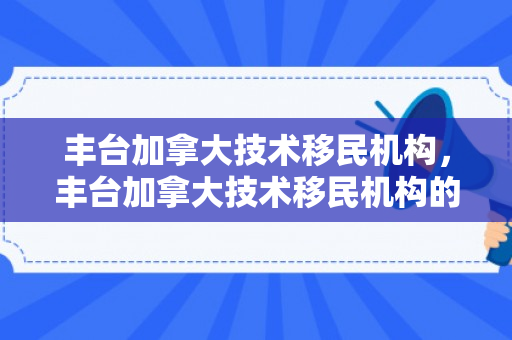 丰台加拿大技术移民机构，丰台加拿大技术移民机构的探索与实践