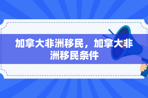 加拿大非洲移民，加拿大非洲移民条件