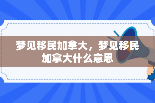 梦见移民加拿大，梦见移民加拿大什么意思