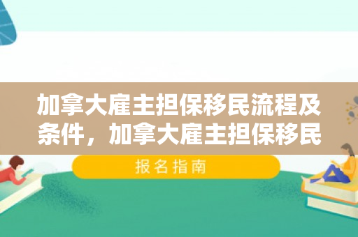 加拿大雇主担保移民流程及条件，加拿大雇主担保移民流程及条件是什么