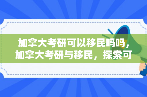 加拿大考研可以移民吗吗，加拿大考研与移民，探索可能性之路