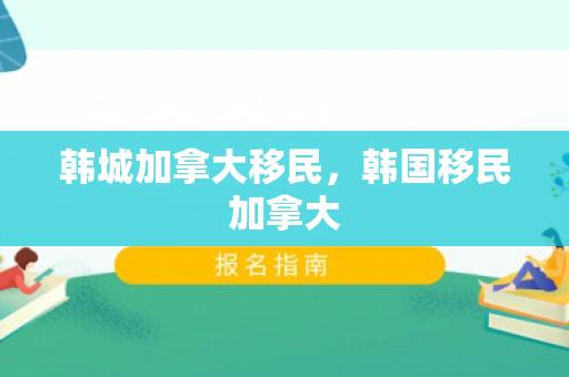 韩城加拿大移民，韩国移民加拿大