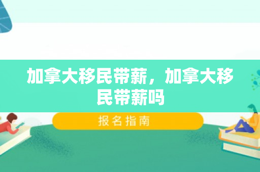 加拿大移民带薪，加拿大移民带薪吗