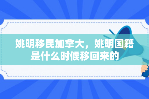 姚明移民加拿大，姚明国籍是什么时候移回来的