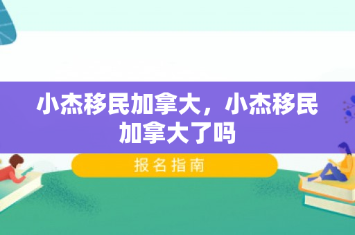 小杰移民加拿大，小杰移民加拿大了吗