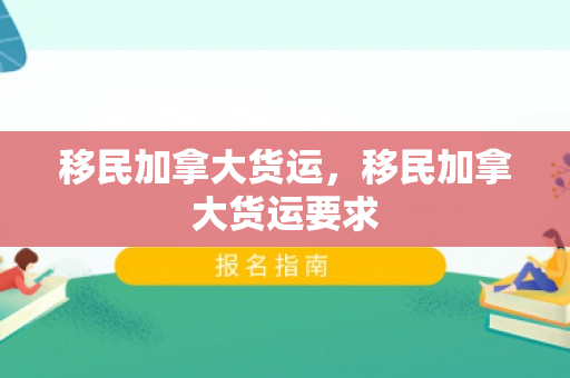 移民加拿大货运，移民加拿大货运要求