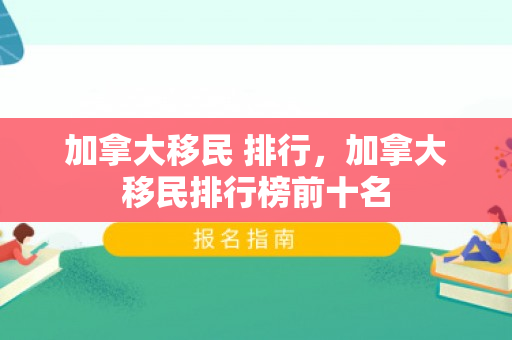 加拿大移民 排行，加拿大移民排行榜前十名