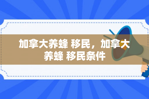 加拿大养蜂 移民，加拿大养蜂 移民条件