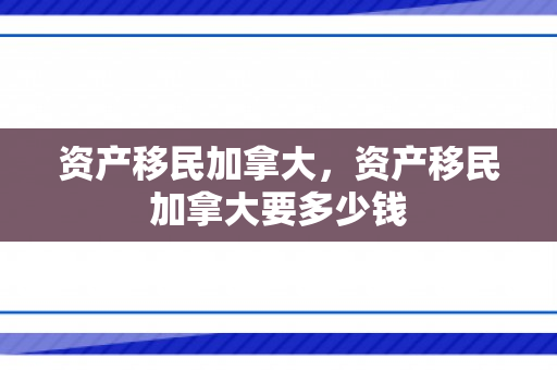 资产移民加拿大，资产移民加拿大要多少钱