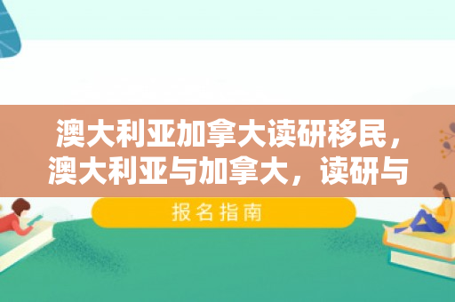 澳大利亚加拿大读研移民，澳大利亚与加拿大，读研与移民的理想选择