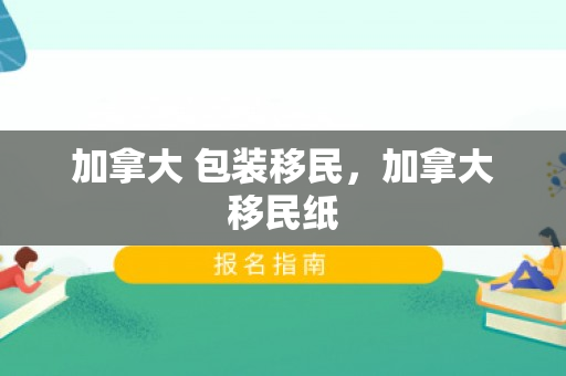 加拿大 包装移民，加拿大移民纸