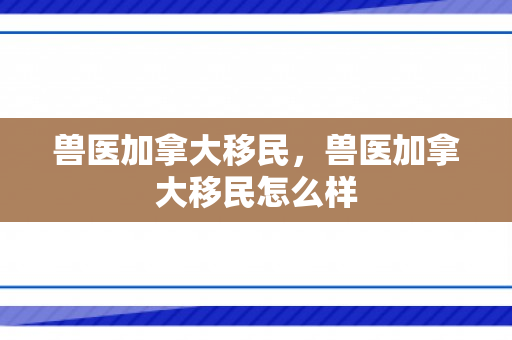 兽医加拿大移民，兽医加拿大移民怎么样