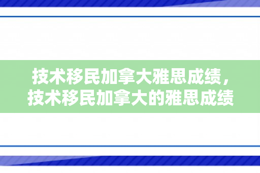技术移民加拿大雅思成绩，技术移民加拿大的雅思成绩要求与策略分析