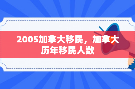 2005加拿大移民，加拿大历年移民人数
