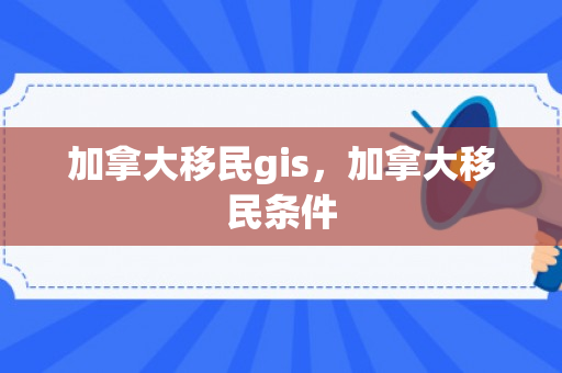 加拿大移民gis，加拿大移民条件