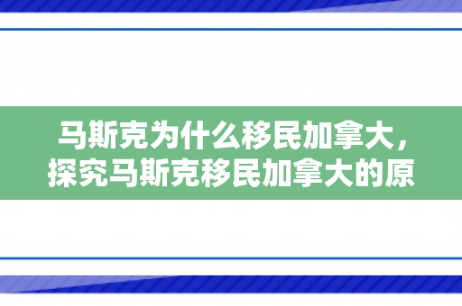 马斯克为什么移民加拿大，探究马斯克移民加拿大的原因