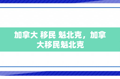 加拿大 移民 魁北克，加拿大移民魁北克