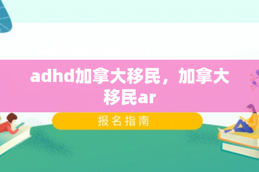 adhd加拿大移民，加拿大移民ar