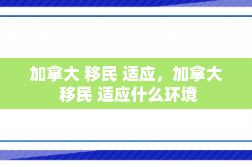 加拿大 移民 适应，加拿大 移民 适应什么环境