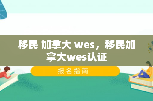 移民 加拿大 wes，移民加拿大wes认证