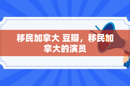 移民加拿大 豆瓣，移民加拿大的演员