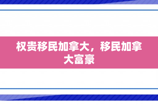 权贵移民加拿大，移民加拿大富豪