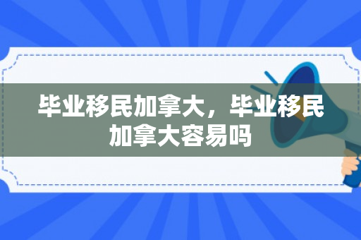 毕业移民加拿大，毕业移民加拿大容易吗