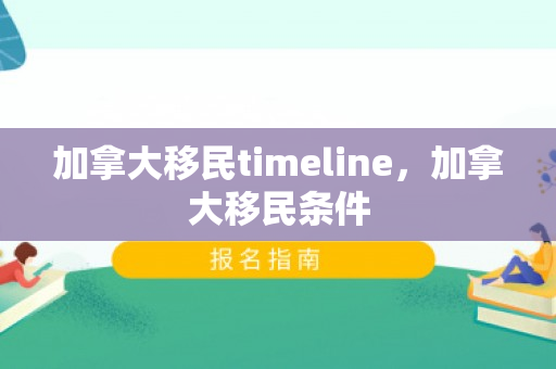 加拿大移民timeline，加拿大移民条件