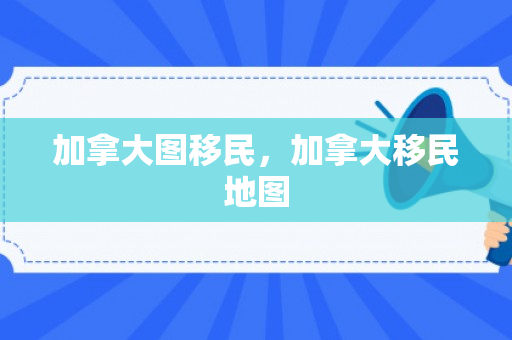 加拿大图移民，加拿大移民地图