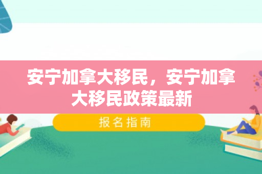 安宁加拿大移民，安宁加拿大移民政策最新