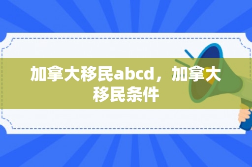 加拿大移民abcd，加拿大移民条件