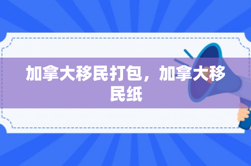 加拿大移民打包，加拿大移民纸