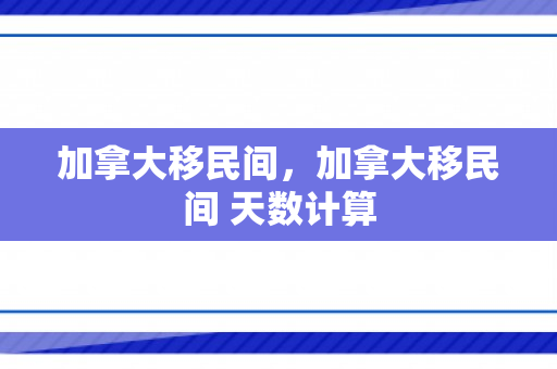 加拿大移民间，加拿大移民间 天数计算