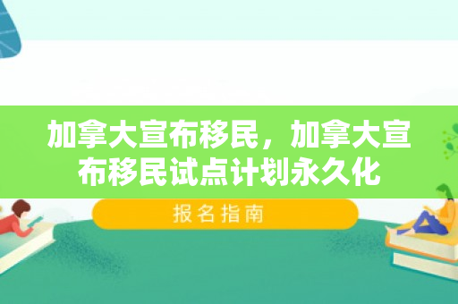 加拿大宣布移民，加拿大宣布移民试点计划永久化