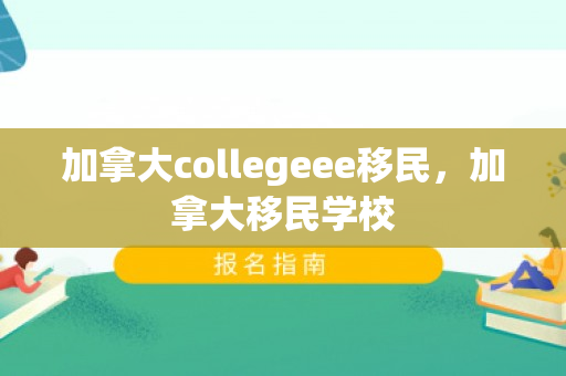 加拿大collegeee移民，加拿大移民学校