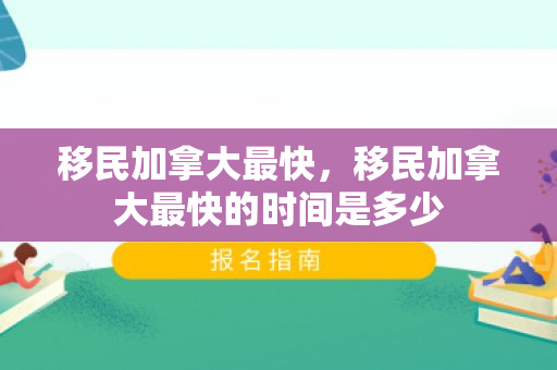 移民加拿大最快，移民加拿大最快的时间是多少