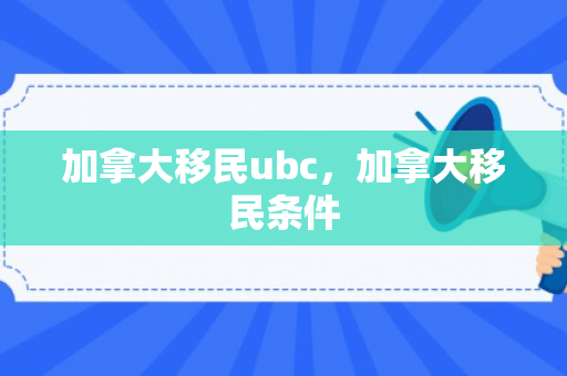 加拿大移民ubc，加拿大移民条件