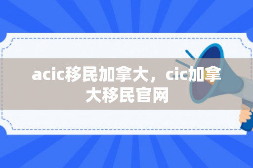acic移民加拿大，cic加拿大移民官网