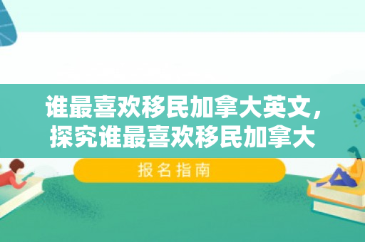 谁最喜欢移民加拿大英文，探究谁最喜欢移民加拿大