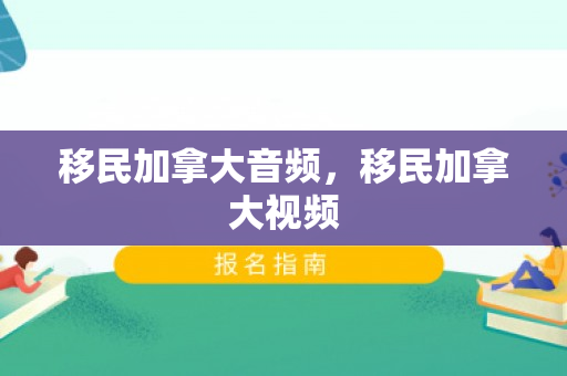 移民加拿大音频，移民加拿大视频
