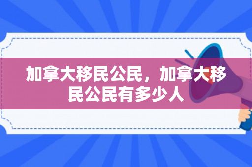 加拿大移民公民，加拿大移民公民有多少人
