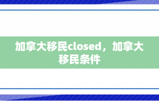加拿大移民closed，加拿大移民条件