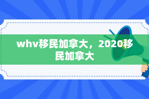 whv移民加拿大，2020移民加拿大