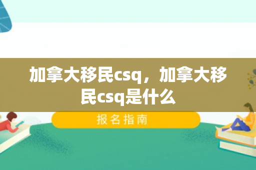 加拿大移民csq，加拿大移民csq是什么