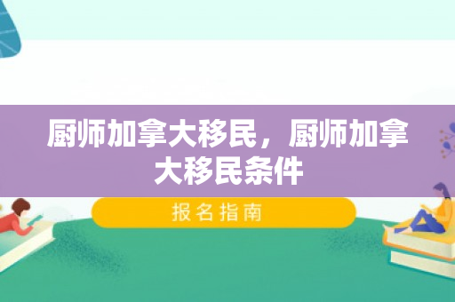 厨师加拿大移民，厨师加拿大移民条件